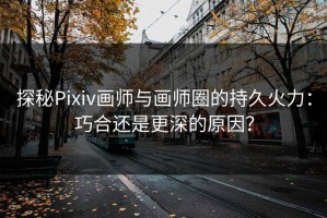 探秘Pixiv画师与画师圈的持久火力：巧合还是更深的原因？