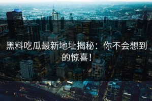 黑料吃瓜最新地址揭秘：你不会想到的惊喜！