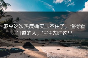 麻豆这次热度确实压不住了，懂得看门道的人，往往先盯这里