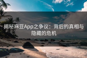 揭秘麻豆App之争议：背后的真相与隐藏的危机