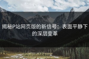 揭秘P站网页版的新信号：表面平静下的深层变革