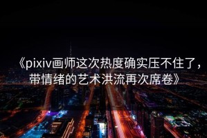 《pixiv画师这次热度确实压不住了，带情绪的艺术洪流再次席卷》