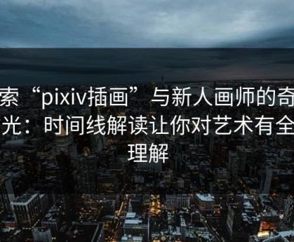 探索“pixiv插画”与新人画师的奇妙时光：时间线解读让你对艺术有全新理解