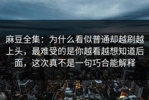 麻豆全集：为什么看似普通却越刷越上头，最难受的是你越看越想知道后面，这次真不是一句巧合能解释