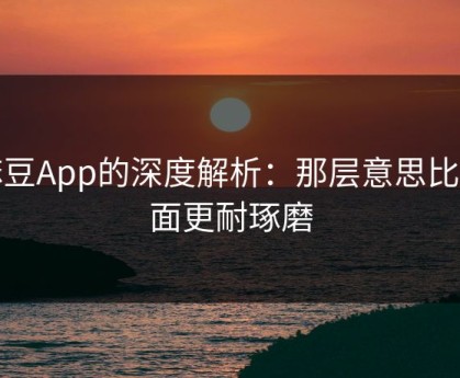麻豆App的深度解析：那层意思比表面更耐琢磨