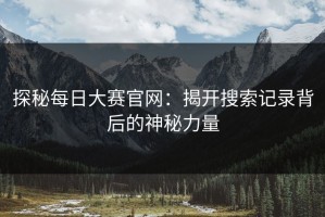 探秘每日大赛官网：揭开搜索记录背后的神秘力量