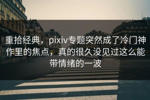 重拾经典，pixiv专题突然成了冷门神作里的焦点，真的很久没见过这么能带情绪的一波