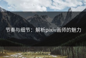 节奏与细节：解析pixiv画师的魅力