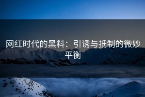 网红时代的黑料：引诱与抵制的微妙平衡