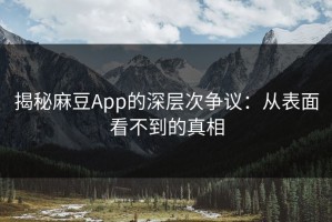 揭秘麻豆App的深层次争议：从表面看不到的真相
