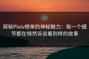 探秘Pixiv榜单的神秘魅力：每一个细节都在悄然诉说着别样的故事