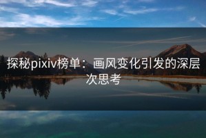 探秘pixiv榜单：画风变化引发的深层次思考