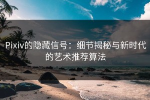 Pixiv的隐藏信号：细节揭秘与新时代的艺术推荐算法