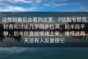 没想到最后会看到这里，P站和专题页好奇和讨论几乎同步拉满，前半段平静，后半段直接情绪上来，难怪这两天总有人反复提它