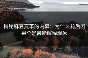 揭秘麻豆变革的内幕：为什么前后因果总是最能解释现象