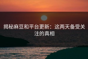 揭秘麻豆和平台更新：这两天备受关注的真相