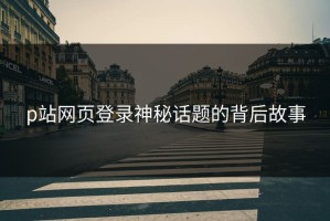p站网页登录神秘话题的背后故事