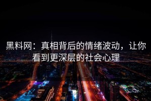 黑料网：真相背后的情绪波动，让你看到更深层的社会心理