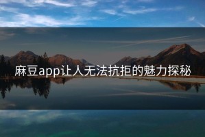 麻豆app让人无法抗拒的魅力探秘