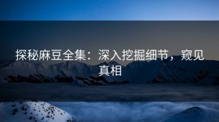 探秘麻豆全集：深入挖掘细节，窥见真相