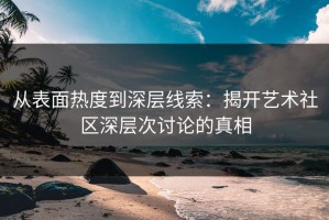 从表面热度到深层线索：揭开艺术社区深层次讨论的真相