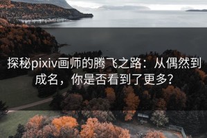 探秘pixiv画师的腾飞之路：从偶然到成名，你是否看到了更多？