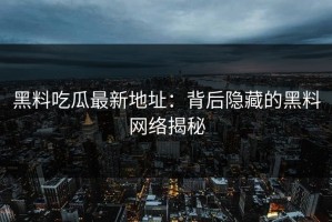 黑料吃瓜最新地址：背后隐藏的黑料网络揭秘