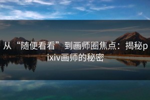 从“随便看看”到画师圈焦点：揭秘pixiv画师的秘密