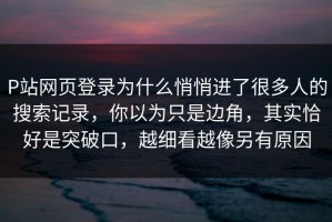 P站网页登录为什么悄悄进了很多人的搜索记录，你以为只是边角，其实恰好是突破口，越细看越像另有原因