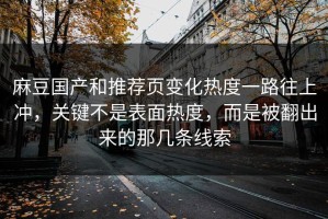麻豆国产和推荐页变化热度一路往上冲，关键不是表面热度，而是被翻出来的那几条线索
