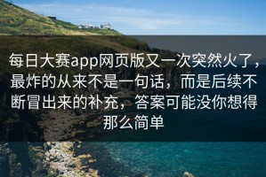 每日大赛app网页版又一次突然火了，最炸的从来不是一句话，而是后续不断冒出来的补充，答案可能没你想得那么简单