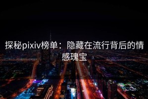 探秘pixiv榜单：隐藏在流行背后的情感瑰宝
