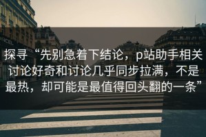 探寻“先别急着下结论，p站助手相关讨论好奇和讨论几乎同步拉满，不是最热，却可能是最值得回头翻的一条”