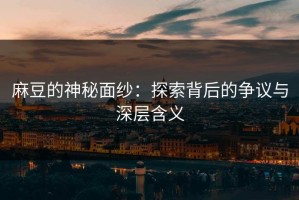 麻豆的神秘面纱：探索背后的争议与深层含义