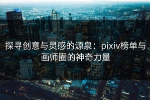 探寻创意与灵感的源泉：pixiv榜单与画师圈的神奇力量
