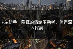 P站助手：隐藏的情绪驱动者，值得深入探索