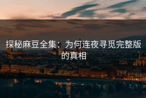 探秘麻豆全集：为何连夜寻觅完整版的真相