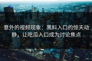 意外的视频现象：黑料入口的惊天动静，让吃瓜入口成为讨论焦点