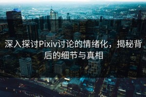 深入探讨Pixiv讨论的情绪化，揭秘背后的细节与真相