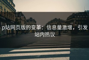 p站网页版的变革：信息量激增，引发站内热议