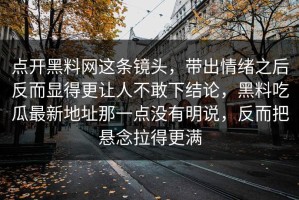 点开黑料网这条镜头，带出情绪之后反而显得更让人不敢下结论，黑料吃瓜最新地址那一点没有明说，反而把悬念拉得更满