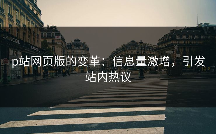 p站网页版的变革：信息量激增，引发站内热议