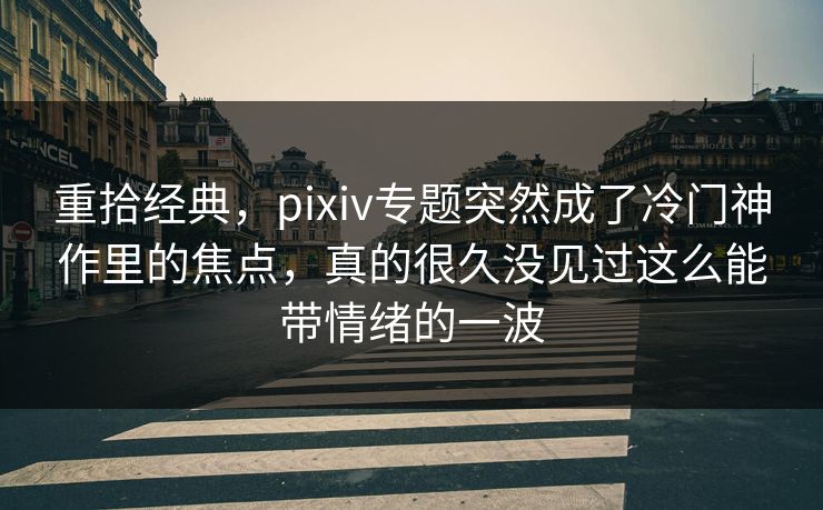 重拾经典，pixiv专题突然成了冷门神作里的焦点，真的很久没见过这么能带情绪的一波