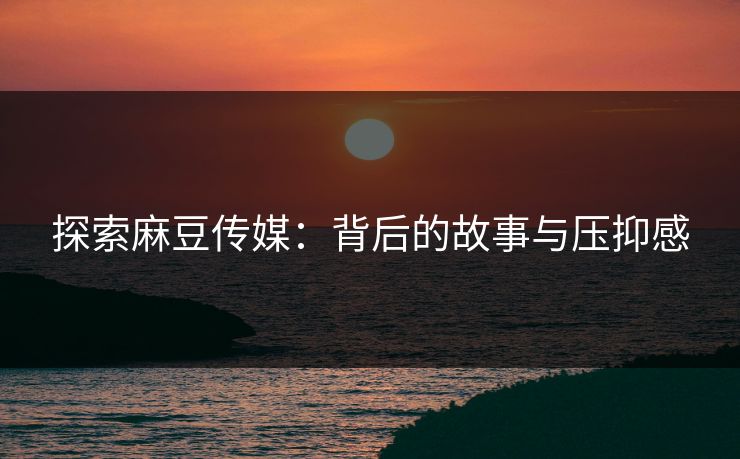 探索麻豆传媒：背后的故事与压抑感