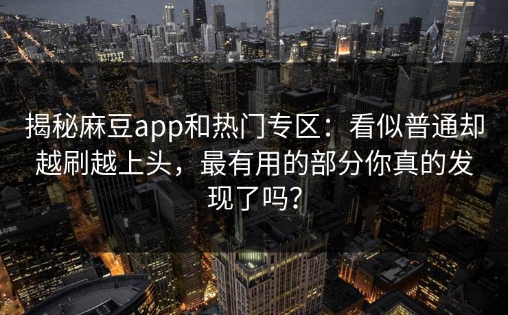 揭秘麻豆app和热门专区：看似普通却越刷越上头，最有用的部分你真的发现了吗？