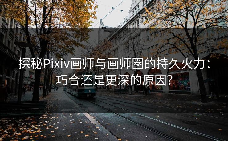 探秘Pixiv画师与画师圈的持久火力：巧合还是更深的原因？