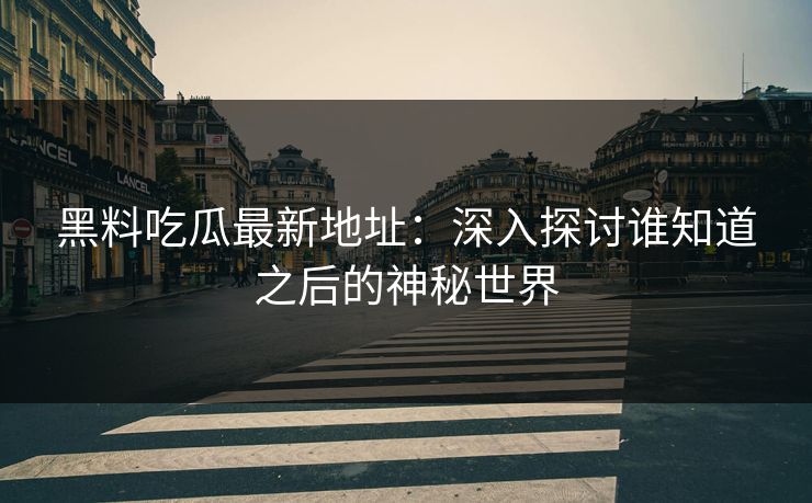 黑料吃瓜最新地址：深入探讨谁知道之后的神秘世界