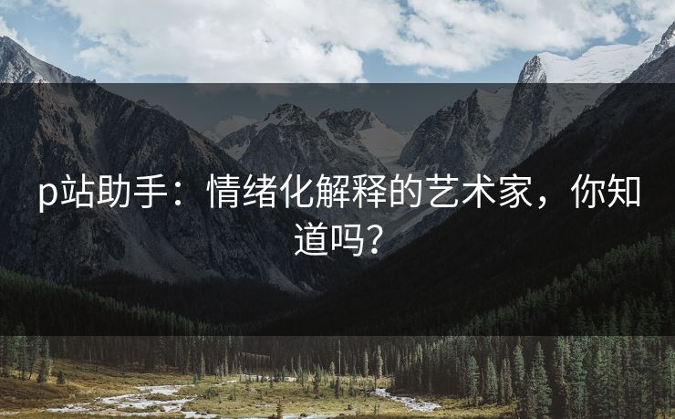 p站助手：情绪化解释的艺术家，你知道吗？