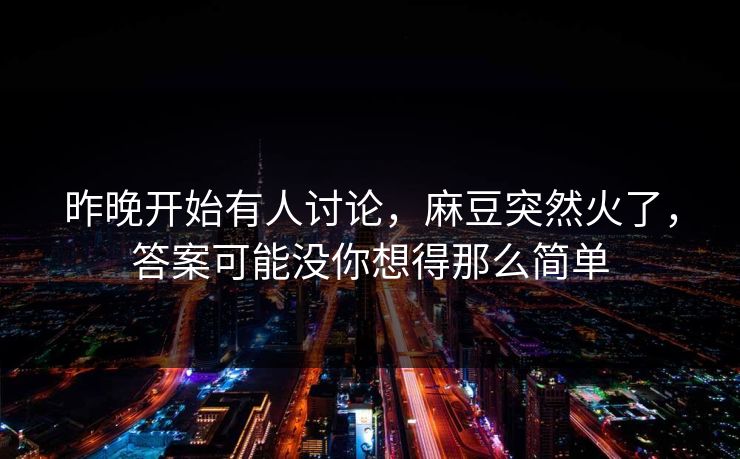 昨晚开始有人讨论，麻豆突然火了，答案可能没你想得那么简单