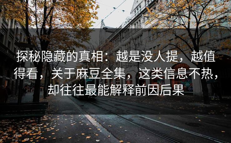 探秘隐藏的真相：越是没人提，越值得看，关于麻豆全集，这类信息不热，却往往最能解释前因后果